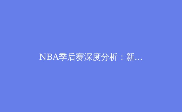 NBA季后赛深度分析：新生代球星如何改写联盟格局 - 4