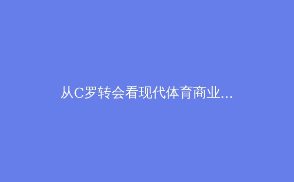 从C罗转会看现代体育商业帝国的权力博弈与巨星黄昏