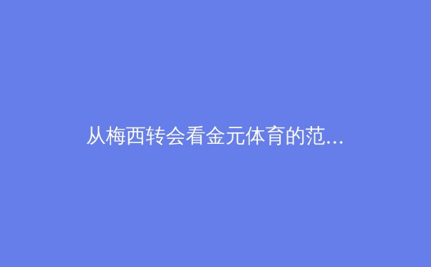 从梅西转会看金元体育的范式转移：数据、资本与运动员自主权的博弈 - 2