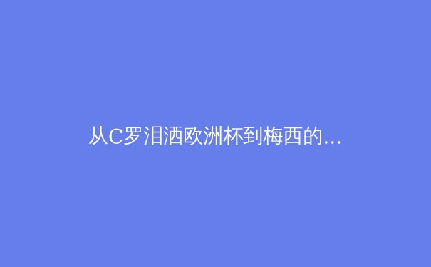 从C罗泪洒欧洲杯到梅西的美洲杯救赎：现代体育英雄叙事背后的心理学剖析