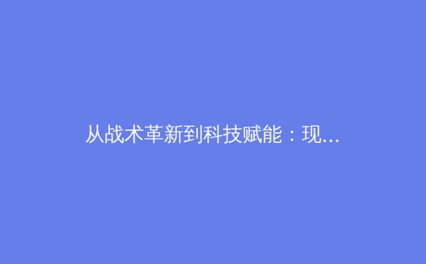从战术革新到科技赋能：现代足球如何被数据分析重新定义
